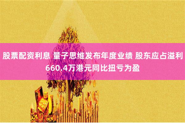 股票配资利息 量子思维发布年度业绩 股东应占溢利660.4万港元同比扭亏为盈