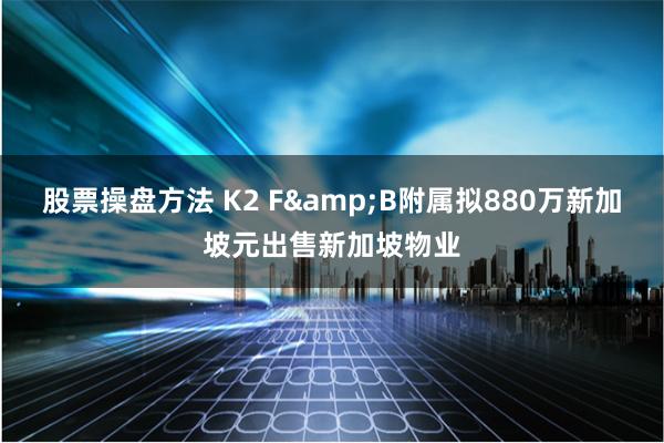 股票操盘方法 K2 F&B附属拟880万新加坡元出售新加坡物业