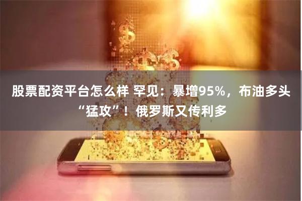 股票配资平台怎么样 罕见：暴增95%，布油多头“猛攻”！俄罗斯又传利多