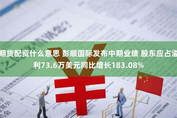 期货配资什么意思 彭顺国际发布中期业绩 股东应占溢利73.6万美元同比增长183.08%