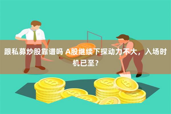 跟私募炒股靠谱吗 A股继续下探动力不大，入场时机已至？