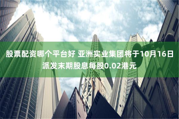 股票配资哪个平台好 亚洲实业集团将于10月16日派发末期股息每股0.02港元