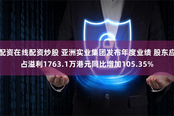 配资在线配资炒股 亚洲实业集团发布年度业绩 股东应占溢利1763.1万港元同比增加105.35%