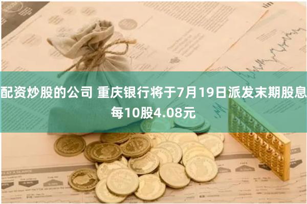 配资炒股的公司 重庆银行将于7月19日派发末期股息每10股4.08元