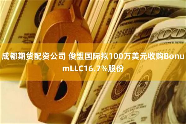 成都期货配资公司 俊盟国际拟100万美元收购BonumLLC16.7%股份