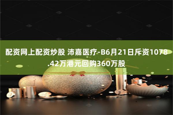 配资网上配资炒股 沛嘉医疗-B6月21日斥资1078.42万港元回购360万股