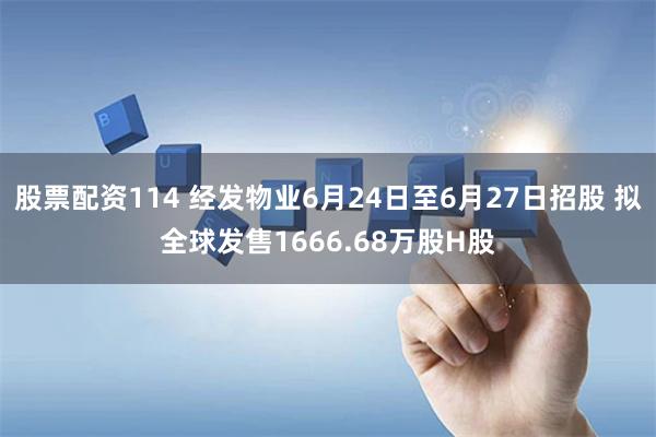 股票配资114 经发物业6月24日至6月27日招股 拟全球发售1666.68万股H股