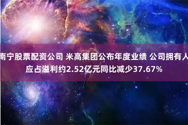 南宁股票配资公司 米高集团公布年度业绩 公司拥有人应占溢利约2.52亿元同比减少37.67%