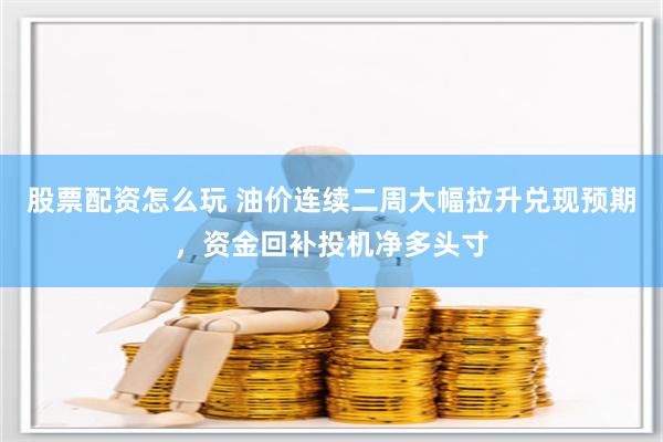 股票配资怎么玩 油价连续二周大幅拉升兑现预期，资金回补投机净多头寸