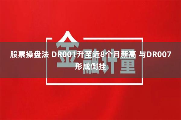 股票操盘法 DR001升至近8个月新高 与DR007形成倒挂