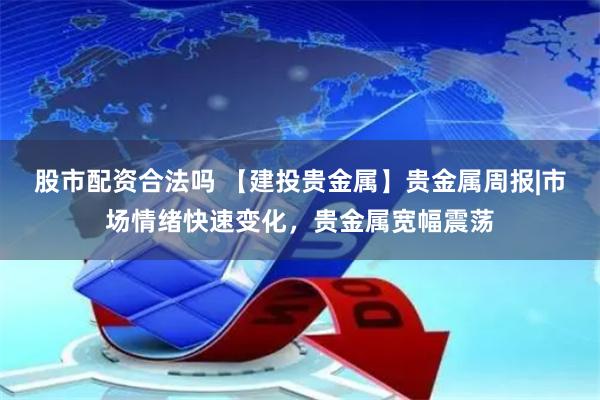 股市配资合法吗 【建投贵金属】贵金属周报|市场情绪快速变化，贵金属宽幅震荡