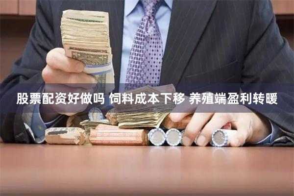 股票配资好做吗 饲料成本下移 养殖端盈利转暖