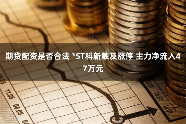 期货配资是否合法 *ST科新触及涨停 主力净流入47万元