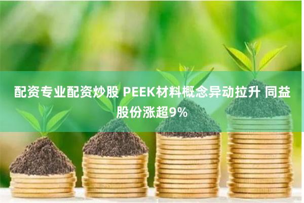 配资专业配资炒股 PEEK材料概念异动拉升 同益股份涨超9%