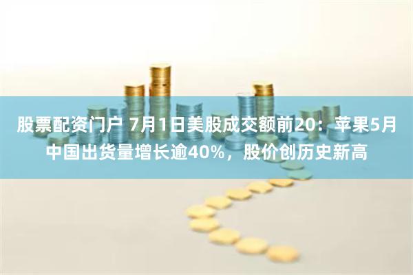 股票配资门户 7月1日美股成交额前20：苹果5月中国出货量增长逾40%，股价创历史新高