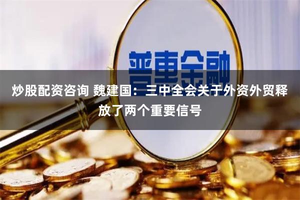 炒股配资咨询 魏建国：三中全会关于外资外贸释放了两个重要信号