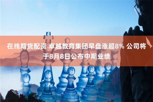 在线期货配资 卓越教育集团早盘涨超8% 公司将于8月8日公布中期业绩