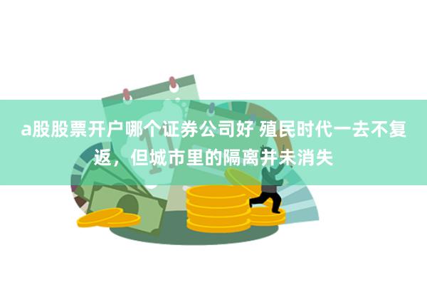 a股股票开户哪个证券公司好 殖民时代一去不复返，但城市里的隔离并未消失