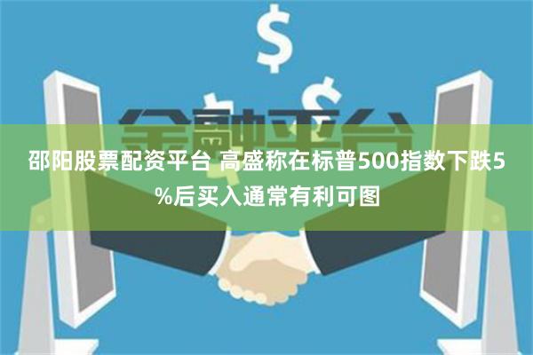 邵阳股票配资平台 高盛称在标普500指数下跌5%后买入通常有利可图