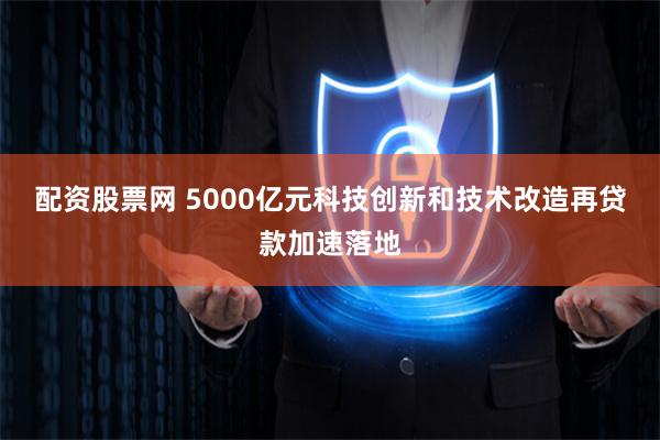 配资股票网 5000亿元科技创新和技术改造再贷款加速落地