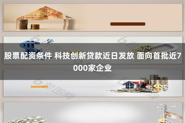 股票配资条件 科技创新贷款近日发放 面向首批近7000家企业