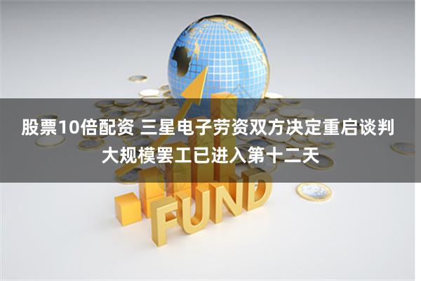 股票10倍配资 三星电子劳资双方决定重启谈判 大规模罢工已进入第十二天