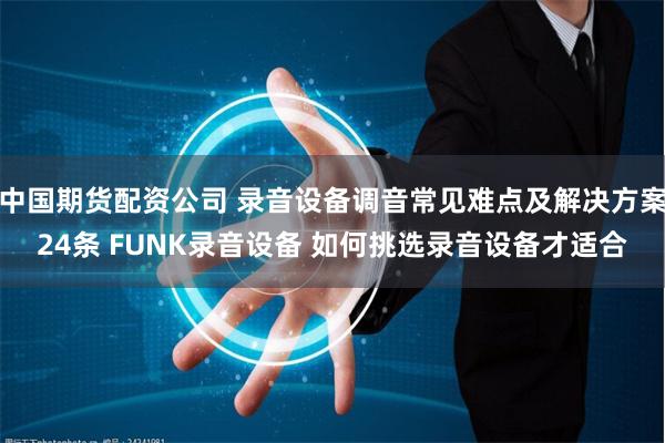 中国期货配资公司 录音设备调音常见难点及解决方案24条 FUNK录音设备 如何挑选录音设备才适合