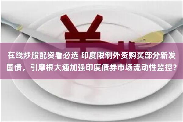 在线炒股配资看必选 印度限制外资购买部分新发国债，引摩根大通加强印度债券市场流动性监控？