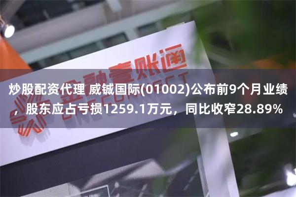 炒股配资代理 威铖国际(01002)公布前9个月业绩，股东应占亏损1259.1万元，同比收窄28.89%