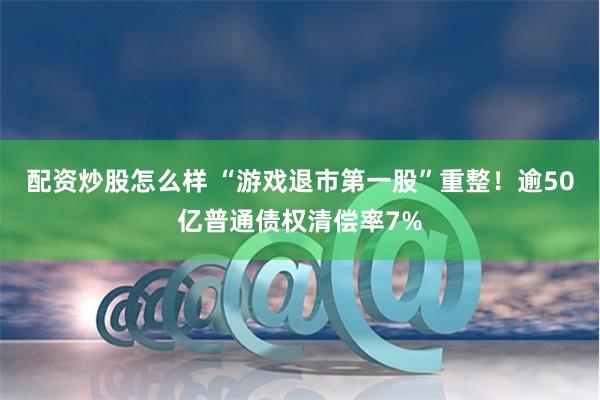 配资炒股怎么样 “游戏退市第一股”重整！逾50亿普通债权清偿率7%