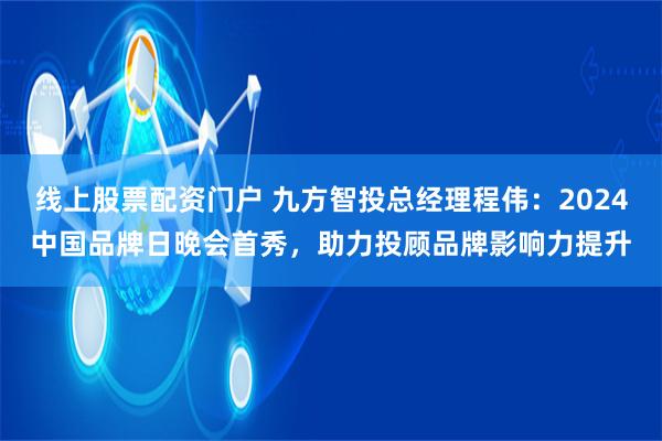 线上股票配资门户 九方智投总经理程伟：2024中国品牌日晚会首秀，助力投顾品牌影响力提升