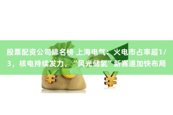 股票配资公司排名榜 上海电气：火电市占率超1/3，核电持续发力，“风光储氢”新赛道加快布局