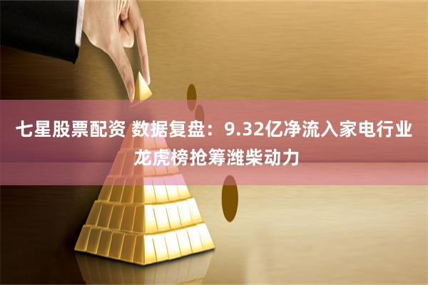 七星股票配资 数据复盘：9.32亿净流入家电行业 龙虎榜抢筹潍柴动力