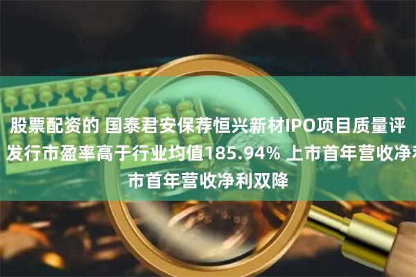 股票配资的 国泰君安保荐恒兴新材IPO项目质量评级D级 发行市盈率高于行业均值185.94% 上市首年营收净利双降