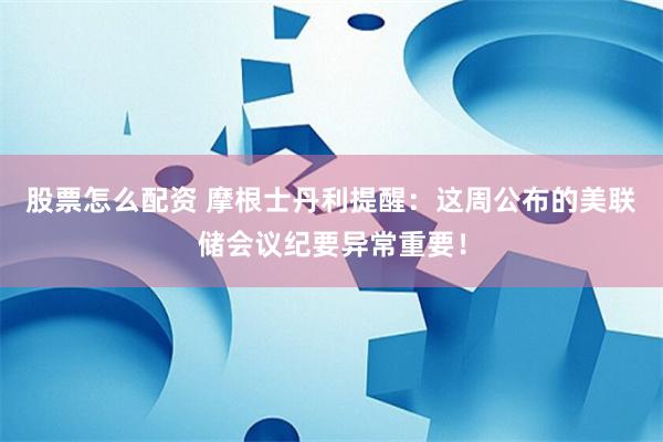 股票怎么配资 摩根士丹利提醒：这周公布的美联储会议纪要异常重要！