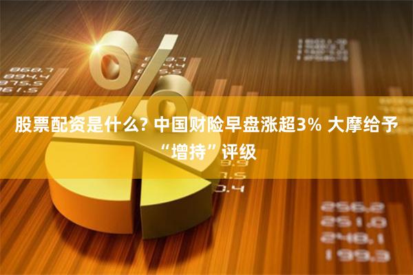 股票配资是什么? 中国财险早盘涨超3% 大摩给予“增持”评级