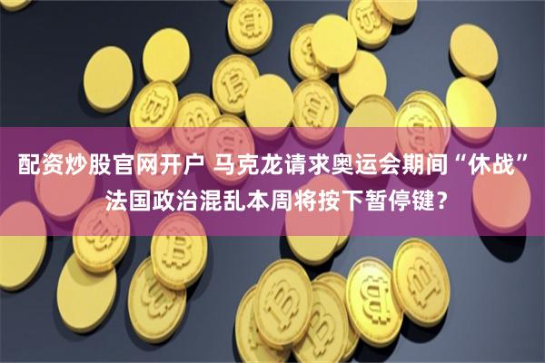 配资炒股官网开户 马克龙请求奥运会期间“休战” 法国政治混乱本周将按下暂停键？