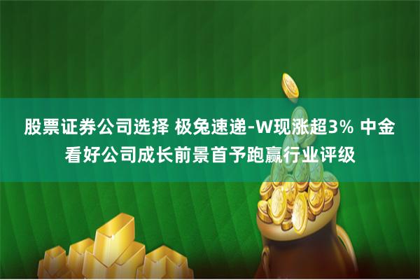 股票证券公司选择 极兔速递-W现涨超3% 中金看好公司成长前景首予跑赢行业评级