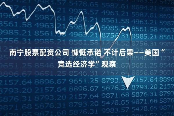 南宁股票配资公司 慷慨承诺 不计后果——美国“竞选经济学”观察