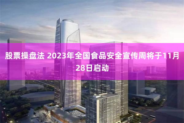 股票操盘法 2023年全国食品安全宣传周将于11月28日启动