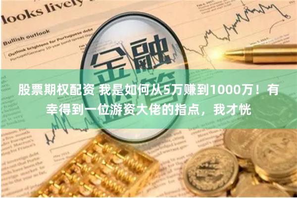 股票期权配资 我是如何从5万赚到1000万！有幸得到一位游资大佬的指点，我才恍