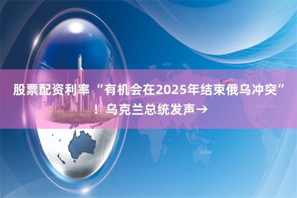 股票配资利率 “有机会在2025年结束俄乌冲突” ！乌克兰总统发声→