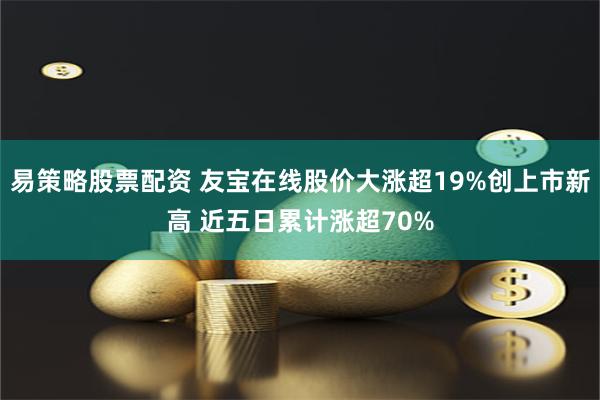 易策略股票配资 友宝在线股价大涨超19%创上市新高 近五日累计涨超70%