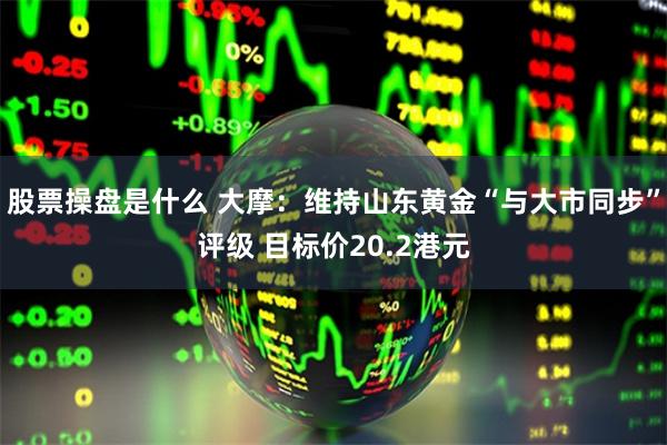 股票操盘是什么 大摩：维持山东黄金“与大市同步”评级 目标价20.2港元