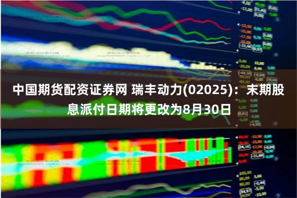 中国期货配资证券网 瑞丰动力(02025)：末期股息派付日期将更改为8月30日