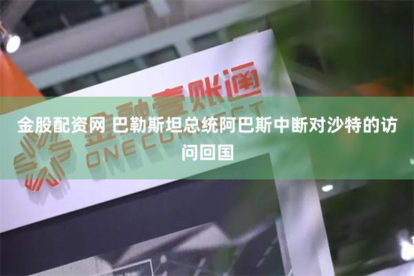 金股配资网 巴勒斯坦总统阿巴斯中断对沙特的访问回国