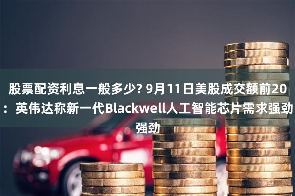 股票配资利息一般多少? 9月11日美股成交额前20：英伟达称新一代Blackwell人工智能芯片需求强劲