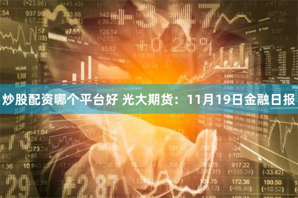 炒股配资哪个平台好 光大期货：11月19日金融日报