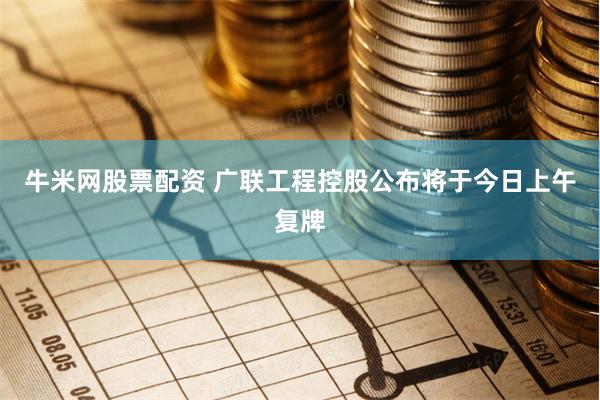 牛米网股票配资 广联工程控股公布将于今日上午复牌