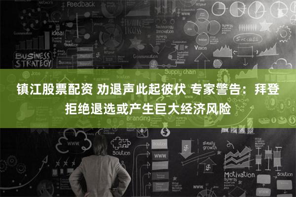 镇江股票配资 劝退声此起彼伏 专家警告：拜登拒绝退选或产生巨大经济风险